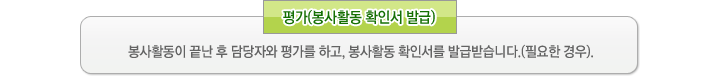 5.평가(봉사활동 확인서 발급) - 봉사활동이 끝난 후 담당자와 평가를 하고, 봉사활동 확인서를 발급받습니다.(필요한 경우).